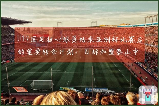 U17国足核心球员结束亚洲杯比赛后的重要转会计划，目标加盟泰山中超球队